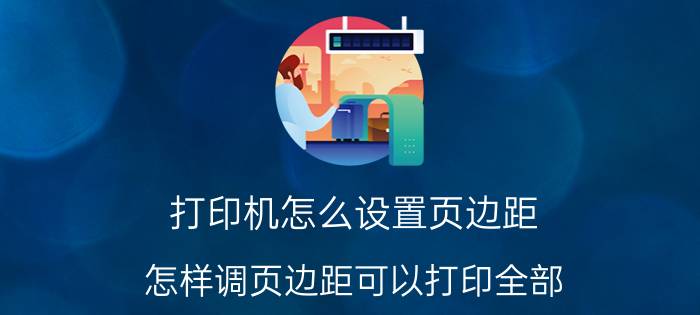 打印机怎么设置页边距 怎样调页边距可以打印全部？